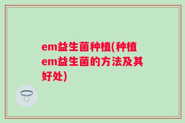 em益生菌种植(种植em益生菌的方法及其好处)