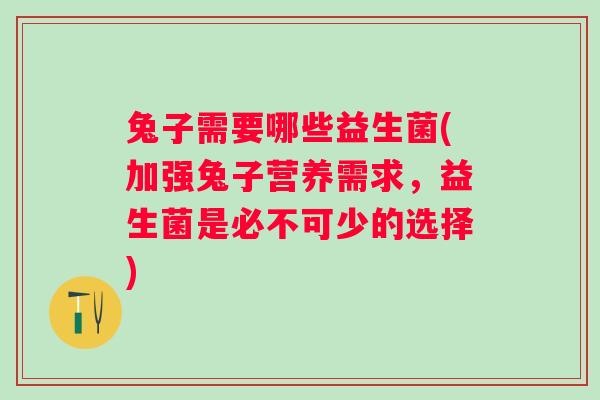 兔子需要哪些益生菌(加强兔子营养需求，益生菌是必不可少的选择)