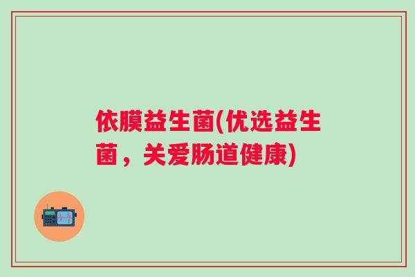 依膜益生菌(优选益生菌,关爱肠道健康) 依膜益生菌(优选益生菌,关爱肠道健康)