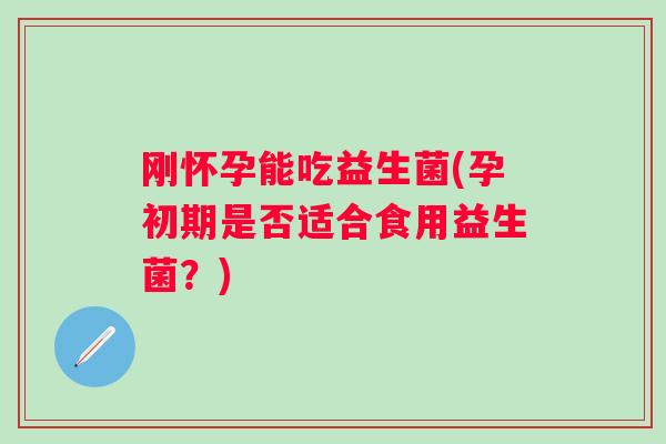 刚怀孕能吃益生菌(孕初期是否适合食用益生菌？)