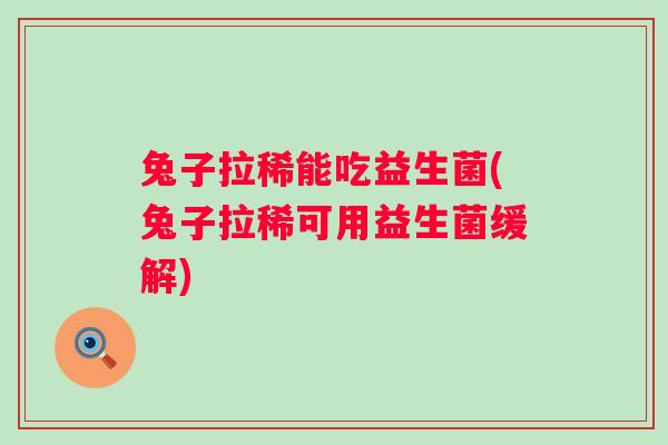 兔子拉稀能吃益生菌(兔子拉稀可用益生菌缓解)