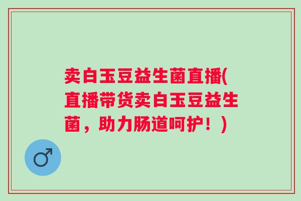 卖白玉豆益生菌直播(直播带货卖白玉豆益生菌，助力肠道呵护！)