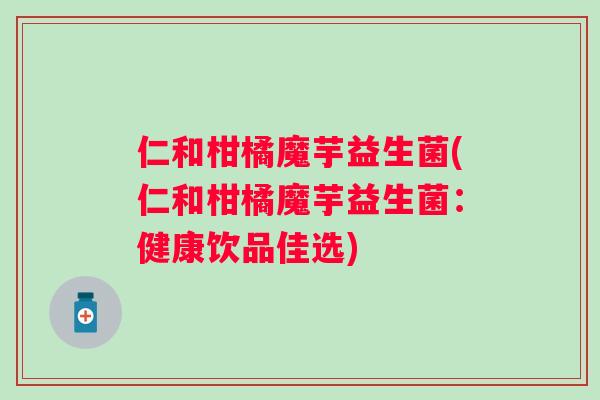 仁和柑橘魔芋益生菌(仁和柑橘魔芋益生菌:健康饮品佳选) 仁和柑橘魔芋益生菌(仁和柑橘魔芋益生菌:健康饮品佳选)