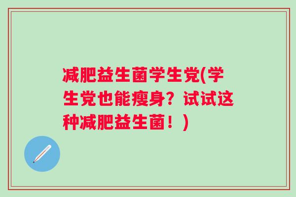 益生菌学生党(学生党也能瘦身?试试这种益生菌!) 益生菌学生党(学生党也能瘦身?试试这种益生菌!)