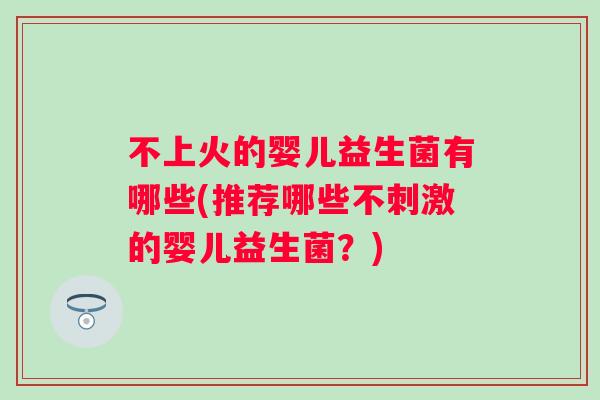 不上火的婴儿益生菌有哪些(推荐哪些不刺激的婴儿益生菌?) 不上火的婴儿益生菌有哪些(推荐哪些不刺激的婴儿益生菌?)