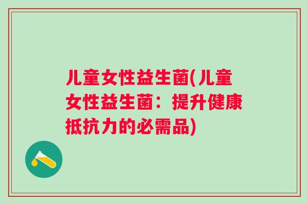 儿童女性益生菌(儿童女性益生菌:提升健康的必需品) 儿童女性益生菌(儿童女性益生菌:提升健康的必需品)