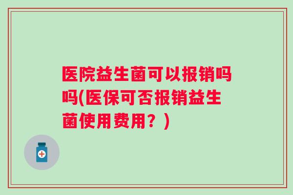 医院益生菌可以报销吗吗(医保可否报销益生菌使用费用?) 医院益生菌可以报销吗吗(医保可否报销益生菌使用费用?)