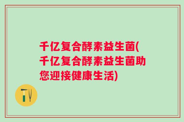 千亿复合酵素益生菌(千亿复合酵素益生菌助您迎接健康生活)