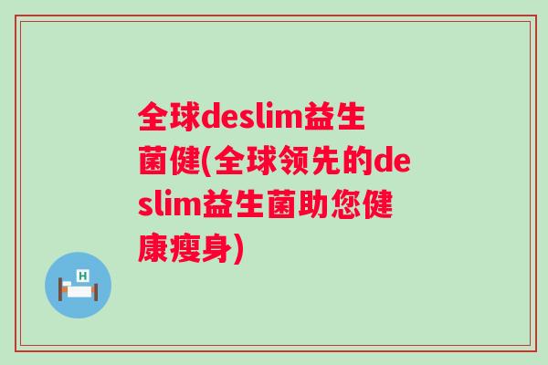 全球deslim益生菌健(全球领先的deslim益生菌助您健康瘦身) 全球deslim益生菌健(全球领先的deslim益生菌助您健康瘦身)