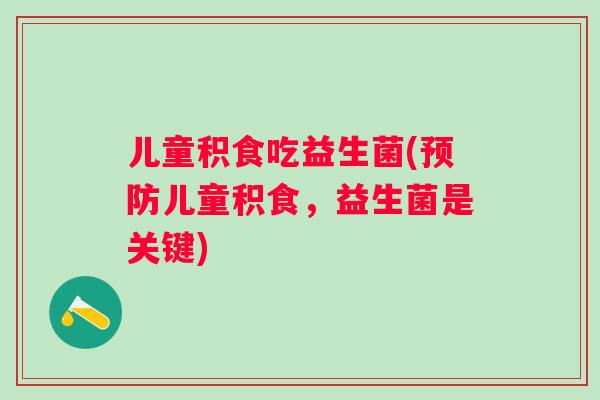 儿童积食吃益生菌(儿童积食,益生菌是关键) 儿童积食吃益生菌(儿童积食,益生菌是关键)