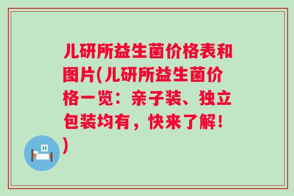 儿研所益生菌价格表和图片(儿研所益生菌价格一览：亲子装、独立包装均有，快来了解！)