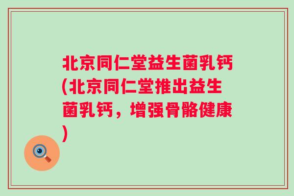 北京同仁堂益生菌乳钙(北京同仁堂推出益生菌乳钙,增强骨骼健康) 北京同仁堂益生菌乳钙(北京同仁堂推出益生菌乳钙,增强骨骼健康)