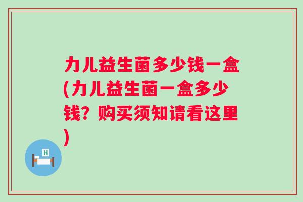 力儿益生菌多少钱一盒(力儿益生菌一盒多少钱?购买须知请看这里) 力儿益生菌多少钱一盒(力儿益生菌一盒多少钱?购买须知请看这里)