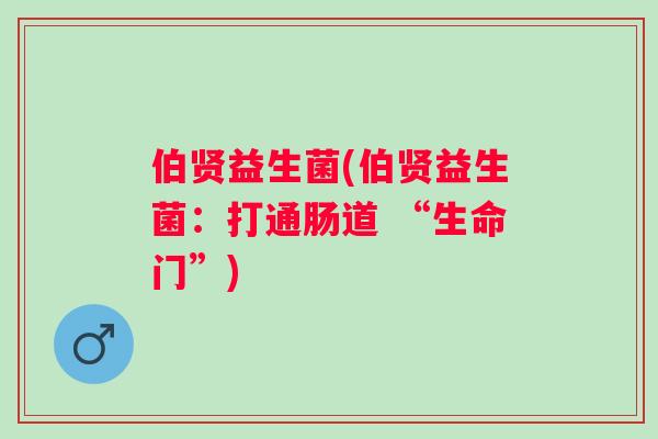 伯贤益生菌(伯贤益生菌：打通肠道 “生命门”)