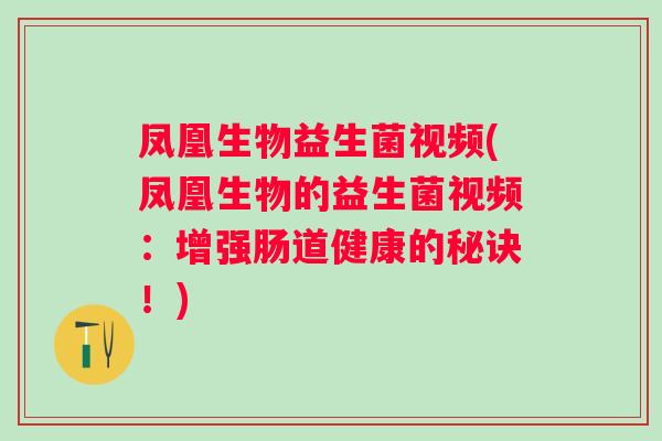 凤凰生物益生菌视频(凤凰生物的益生菌视频：增强肠道健康的秘诀！)