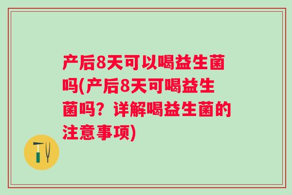 产后8天可以喝益生菌吗(产后8天可喝益生菌吗？详解喝益生菌的注意事项)