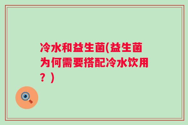 冷水和益生菌(益生菌为何需要搭配冷水饮用?) 冷水和益生菌(益生菌为何需要搭配冷水饮用?)