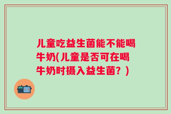 儿童吃益生菌能不能喝牛奶(儿童是否可在喝牛奶时摄入益生菌?) 儿童吃益生菌能不能喝牛奶(儿童是否可在喝牛奶时摄入益生菌?)