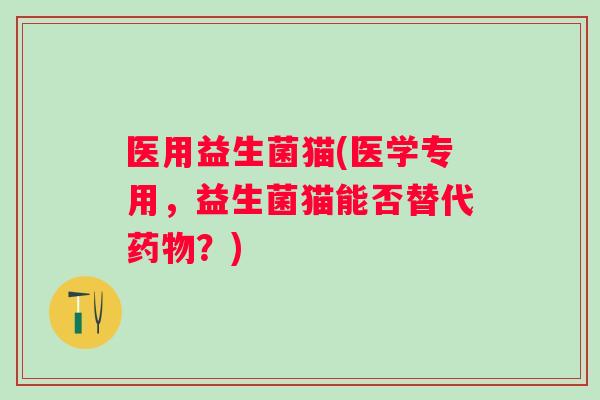 医用益生菌猫(医学专用，益生菌猫能否替代？)