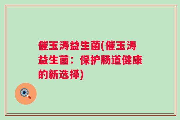 催玉涛益生菌(催玉涛益生菌：保护肠道健康的新选择)