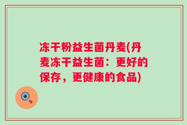 冻干粉益生菌丹麦(丹麦冻干益生菌:更好的保存,更健康的食品) 冻干粉益生菌丹麦(丹麦冻干益生菌:更好的保存,更健康的食品)