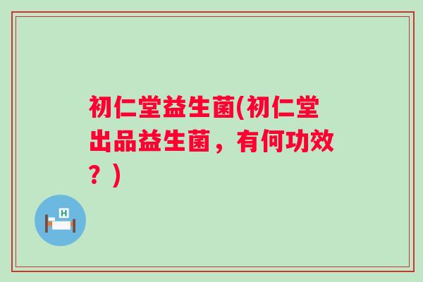 初仁堂益生菌(初仁堂出品益生菌，有何功效？)
