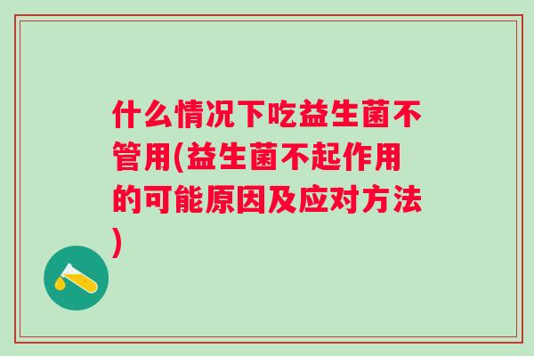 什么情况下吃益生菌不管用(益生菌不起作用的可能原因及应对方法) 什么情况下吃益生菌不管用(益生菌不起作用的可能原因及应对方法)