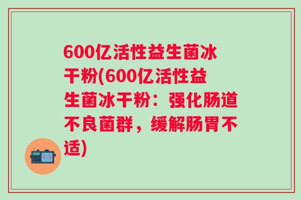600亿活性益生菌冰干粉(600亿活性益生菌冰干粉：强化肠道不良菌群，缓解肠胃不适)