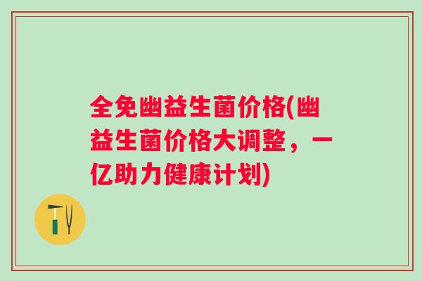 全免幽益生菌价格(幽益生菌价格大调整，一亿助力健康计划)