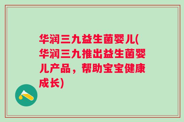 华润三九益生菌婴儿(华润三九推出益生菌婴儿产品，帮助宝宝健康成长)