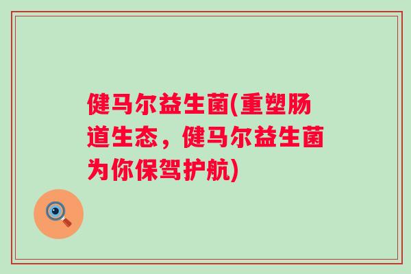 健马尔益生菌(重塑肠道生态，健马尔益生菌为你保驾护航)