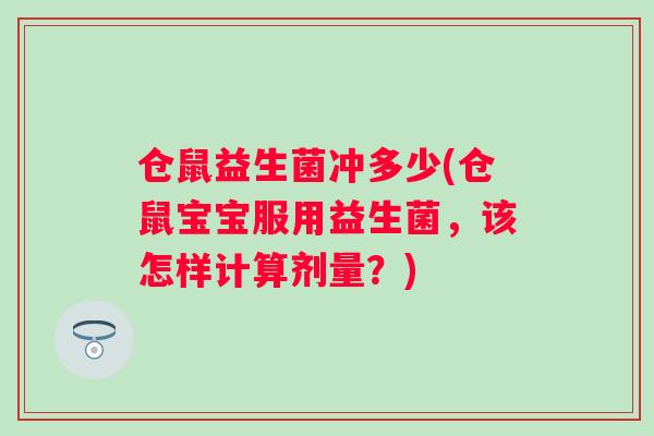 仓鼠益生菌冲多少(仓鼠宝宝服用益生菌,该怎样计算剂量?) 仓鼠益生菌冲多少(仓鼠宝宝服用益生菌,该怎样计算剂量?)