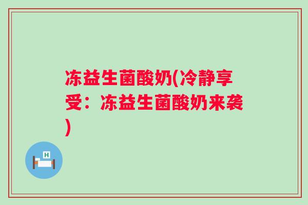 冻益生菌酸奶(冷静享受：冻益生菌酸奶来袭)
