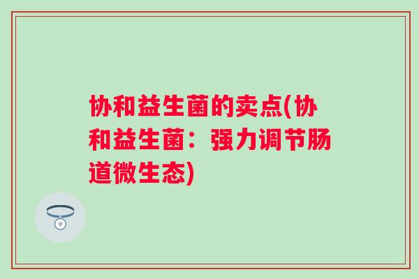 协和益生菌的卖点(协和益生菌：强力调节肠道微生态)