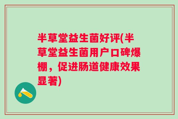 半草堂益生菌好评(半草堂益生菌用户口碑爆棚，促进肠道健康效果显著)