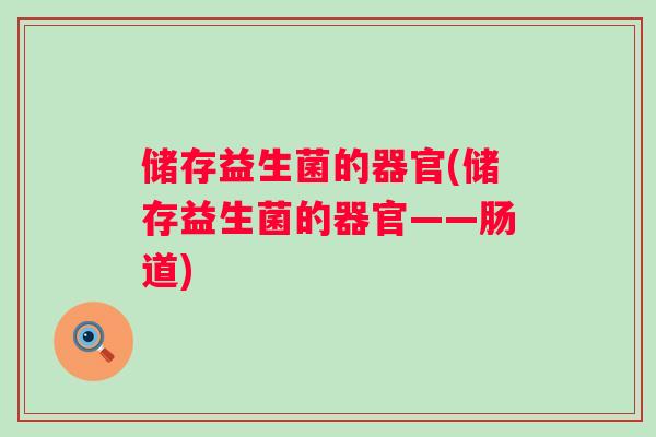 储存益生菌的器官(储存益生菌的器官——肠道) 储存益生菌的器官(储存益生菌的器官——肠道)