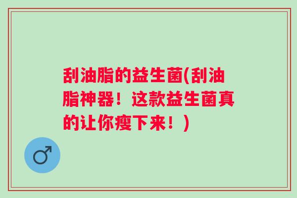 刮油脂的益生菌(刮油脂神器！这款益生菌真的让你瘦下来！)