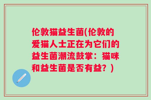 伦敦猫益生菌(伦敦的爱猫人士正在为它们的益生菌潮流鼓掌：猫咪和益生菌是否有益？)