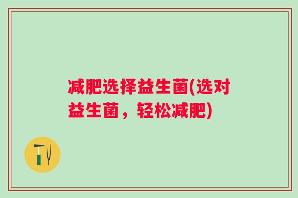 选择益生菌(选对益生菌,轻松) 选择益生菌(选对益生菌,轻松)