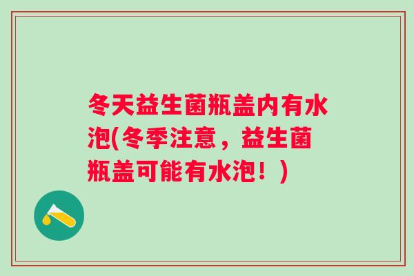 冬天益生菌瓶盖内有水泡(冬季注意,益生菌瓶盖可能有水泡!) 冬天益生菌瓶盖内有水泡(冬季注意,益生菌瓶盖可能有水泡!)