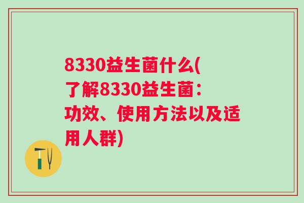 8330益生菌什么(了解8330益生菌:功效、使用方法以及适用人群) 8330益生菌什么(了解8330益生菌:功效、使用方法以及适用人群)