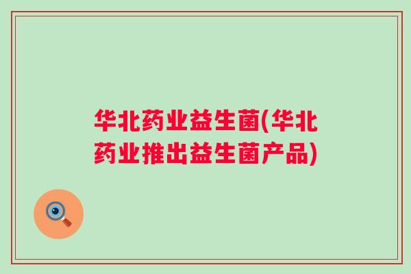 华北药业益生菌(华北药业推出益生菌产品) 华北药业益生菌(华北药业推出益生菌产品)