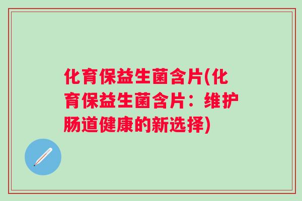 化育保益生菌含片(化育保益生菌含片：维护肠道健康的新选择)