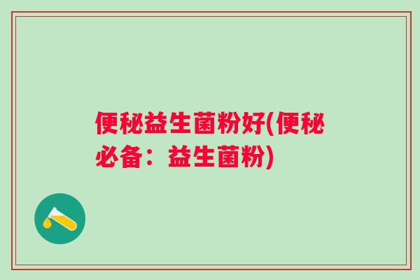 益生菌粉好(必备:益生菌粉) 益生菌粉好(必备:益生菌粉)