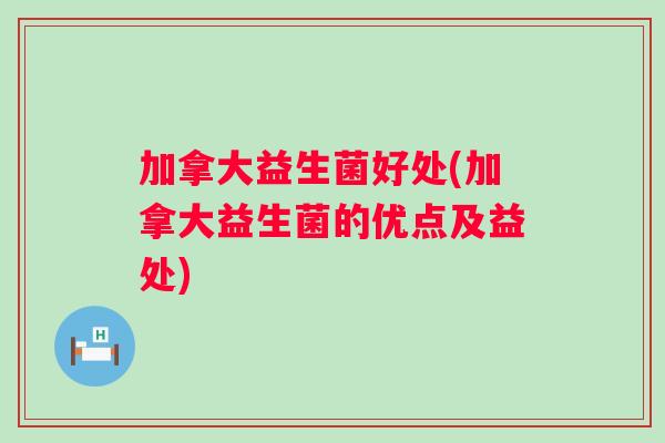 加拿大益生菌好处(加拿大益生菌的优点及益处)