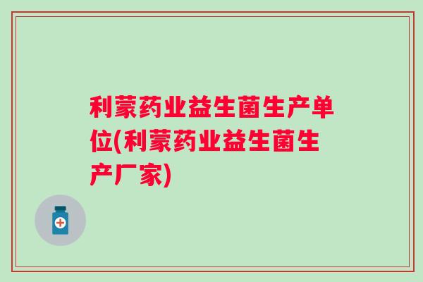 利蒙药业益生菌生产单位(利蒙药业益生菌生产厂家)