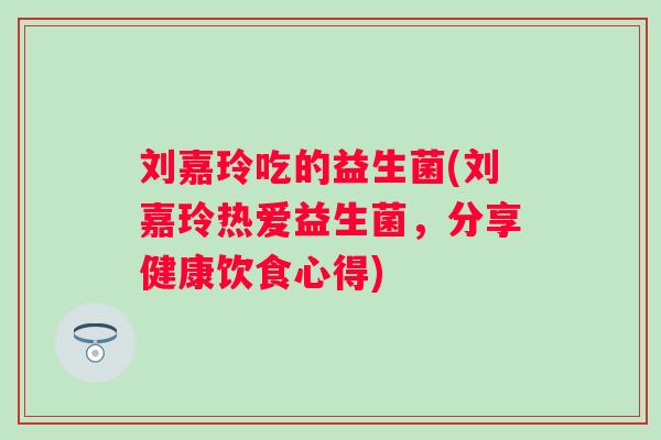 刘嘉玲吃的益生菌(刘嘉玲热爱益生菌，分享健康饮食心得)