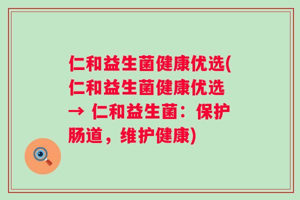 仁和益生菌健康优选(仁和益生菌健康优选 → 仁和益生菌：保护肠道，维护健康)