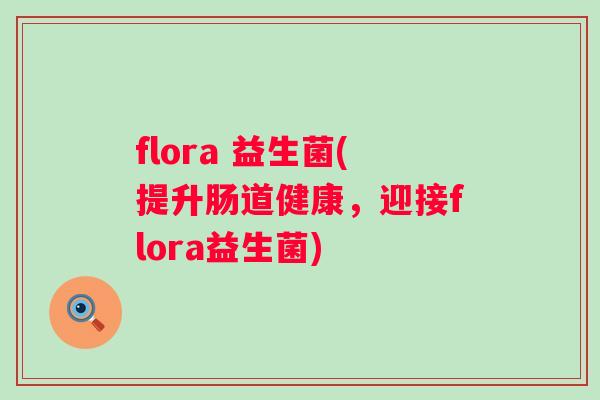 flora 益生菌(提升肠道健康，迎接flora益生菌)