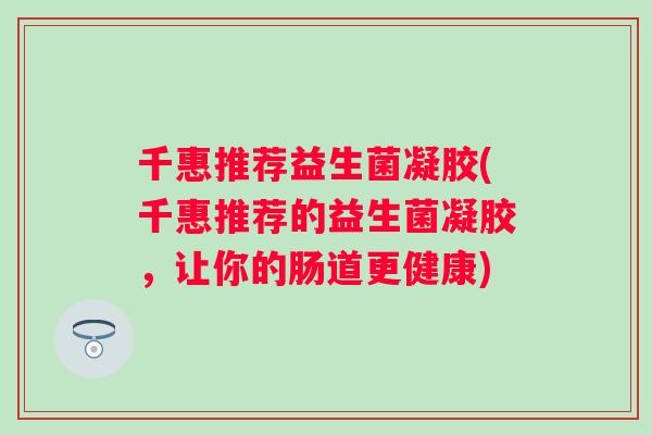 千惠推荐益生菌凝胶(千惠推荐的益生菌凝胶,让你的肠道更健康) 千惠推荐益生菌凝胶(千惠推荐的益生菌凝胶,让你的肠道更健康)